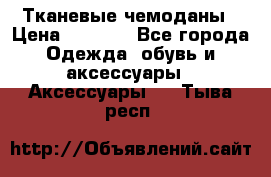 Тканевые чемоданы › Цена ­ 4 500 - Все города Одежда, обувь и аксессуары » Аксессуары   . Тыва респ.